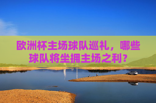 欧洲杯主场球队巡礼,哪些球队将坐拥主场之利? 欧洲杯主场球队巡礼,哪些球队将坐拥主场之利?