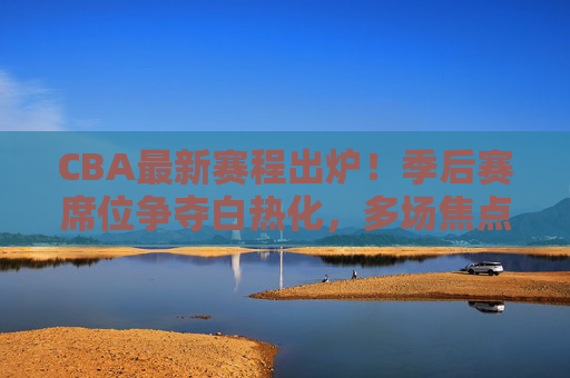 CBA最新赛程出炉!季后赛席位争夺白热化,多场焦点战引爆球迷期待,CBA最新赛程出炉,季后赛席位争夺白热化,焦点战引爆球迷期待 CBA最新赛程出炉!季后赛席位争夺白热化,多场焦点战引爆球迷期待,CBA最新赛程出炉,季后赛席位争夺白热化,焦点战引爆球迷期待