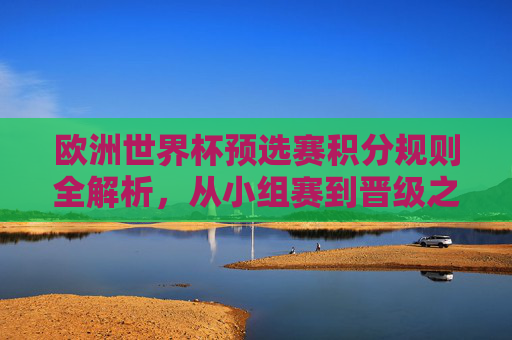 欧洲世界杯预选赛积分规则全解析,从小组赛到晋级之路,欧洲世界杯预选赛积分规则与晋级路径全解析 欧洲世界杯预选赛积分规则全解析,从小组赛到晋级之路,欧洲世界杯预选赛积分规则与晋级路径全解析