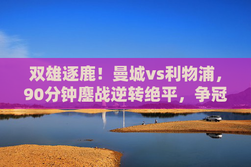 双雄逐鹿!曼城vs利物浦,90分钟鏖战逆转绝平,争冠天平再度倾斜,曼城vs利物浦逆转绝平 争冠天平再度倾斜 双雄逐鹿!曼城vs利物浦,90分钟鏖战逆转绝平,争冠天平再度倾斜,曼城vs利物浦逆转绝平 争冠天平再度倾斜