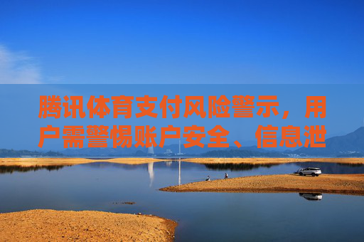 腾讯体育支付风险警示,用户需警惕账户安全、信息泄露与交易纠纷,腾讯体育支付风险警示,用户需警惕账户安全、信息泄露与交易纠纷 腾讯体育支付风险警示,用户需警惕账户安全、信息泄露与交易纠纷,腾讯体育支付风险警示,用户需警惕账户安全、信息泄露与交易纠纷