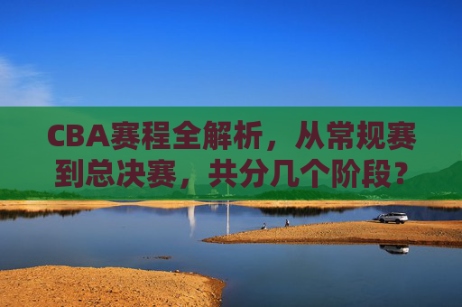 CBA赛程全解析,从常规赛到总决赛,共分几个阶段?CBA赛程全解析,常规赛到总决赛共分几个阶段? CBA赛程全解析,从常规赛到总决赛,共分几个阶段?CBA赛程全解析,常规赛到总决赛共分几个阶段?