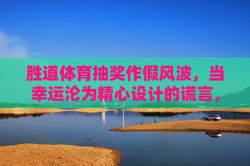 胜道体育抽奖作假风波,当幸运沦为精心设计的谎言,胜道体育抽奖作假风波,幸运沦为精心设计的谎言 胜道体育抽奖作假风波,当幸运沦为精心设计的谎言,胜道体育抽奖作假风波,幸运沦为精心设计的谎言