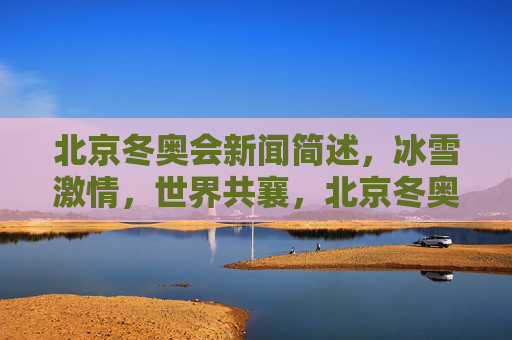 北京冬奥会新闻简述,冰雪激情,世界共襄,北京冬奥会,冰雪激情,世界共襄 北京冬奥会新闻简述,冰雪激情,世界共襄,北京冬奥会,冰雪激情,世界共襄