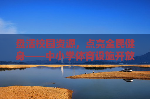 盘活校园资源,点亮全民健身——中小学体育设施开放的探索与实践,校园体育设施开放,盘活资源 点亮全民健身 盘活校园资源,点亮全民健身——中小学体育设施开放的探索与实践,校园体育设施开放,盘活资源 点亮全民健身