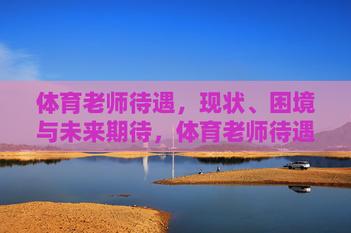 体育老师待遇，现状、困境与未来期待，体育老师待遇，现状、困境与未来