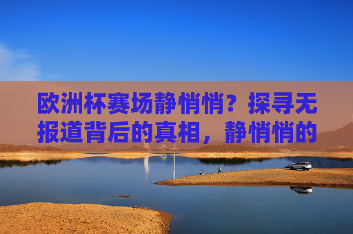 欧洲杯赛场静悄悄？探寻无报道背后的真相，静悄悄的欧洲杯赛场，无报道背后的真相