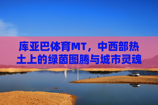 库亚巴体育MT，中西部热土上的绿茵图腾与城市灵魂，库亚巴体育MT，中西部热土的绿茵图腾与城市灵魂