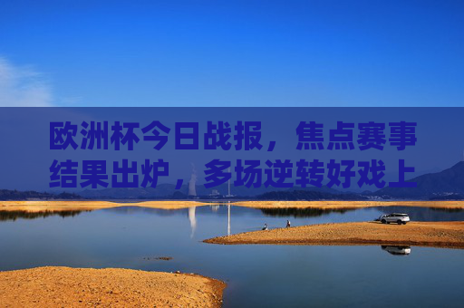 欧洲杯今日战报,焦点赛事结果出炉,多场逆转好戏上演晋级形势大变,欧洲杯今日战报,逆转好戏频出,晋级形势大变 欧洲杯今日战报,焦点赛事结果出炉,多场逆转好戏上演晋级形势大变,欧洲杯今日战报,逆转好戏频出,晋级形势大变