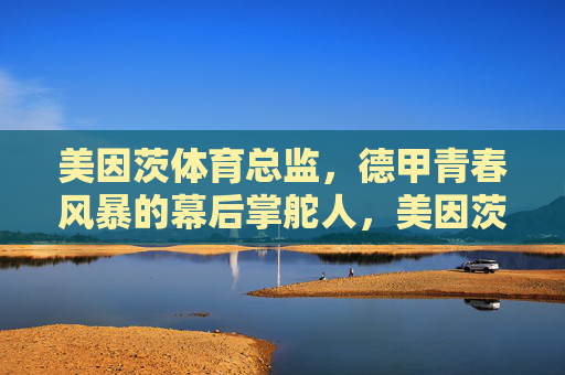 美因茨体育总监,德甲青春风暴的幕后掌舵人,美因茨体育总监,德甲青春风暴的幕后掌舵人 美因茨体育总监,德甲青春风暴的幕后掌舵人,美因茨体育总监,德甲青春风暴的幕后掌舵人