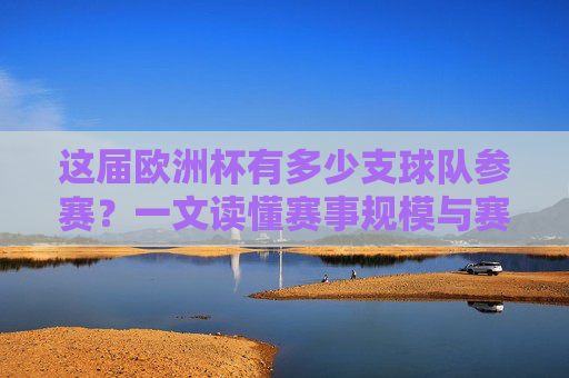 这届欧洲杯有多少支球队参赛?一文读懂赛事规模与赛制,这届欧洲杯参赛球队数量与赛事规模赛制解析 这届欧洲杯有多少支球队参赛?一文读懂赛事规模与赛制,这届欧洲杯参赛球队数量与赛事规模赛制解析