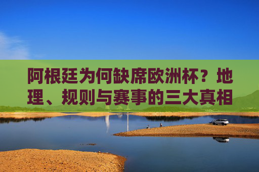 阿根廷为何缺席欧洲杯?地理、规则与赛事的三大真相,阿根廷缺席欧洲杯,地理、规则与赛事的三大真相 阿根廷为何缺席欧洲杯?地理、规则与赛事的三大真相,阿根廷缺席欧洲杯,地理、规则与赛事的三大真相