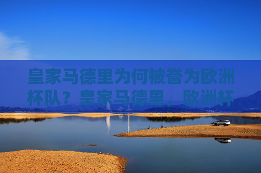 皇家马德里为何被誉为欧洲杯队？皇家马德里，欧洲杯的冠军制造机