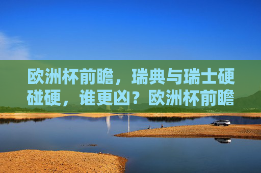 欧洲杯前瞻,瑞典与瑞士硬碰硬,谁更凶?欧洲杯前瞻,瑞典瑞士硬碰硬,谁更凶? 欧洲杯前瞻,瑞典与瑞士硬碰硬,谁更凶?欧洲杯前瞻,瑞典瑞士硬碰硬,谁更凶?