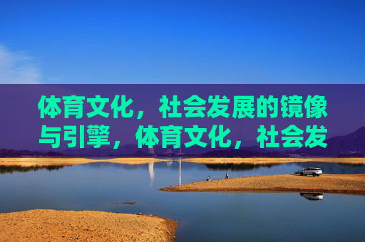 体育文化,社会发展的镜像与引擎,体育文化,社会发展的镜像与引擎 体育文化,社会发展的镜像与引擎,体育文化,社会发展的镜像与引擎