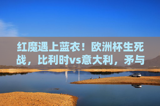 红魔遇上蓝衣!欧洲杯生死战,比利时vs意大利,矛与盾的巅峰对决!红魔蓝衣欧洲杯生死战,比利时VS意大利矛盾巅峰对决 红魔遇上蓝衣!欧洲杯生死战,比利时vs意大利,矛与盾的巅峰对决!红魔蓝衣欧洲杯生死战,比利时VS意大利矛盾巅峰对决