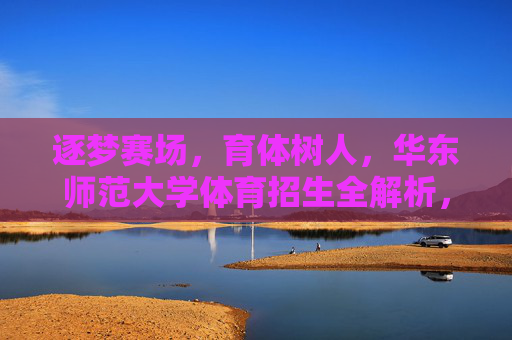 逐梦赛场,育体树人,华东师范大学体育招生全解析,华东师范大学体育招生全解析,逐梦赛场,育体树人 逐梦赛场,育体树人,华东师范大学体育招生全解析,华东师范大学体育招生全解析,逐梦赛场,育体树人