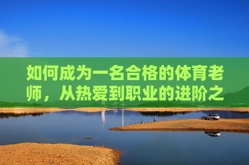 如何成为一名合格的体育老师,从热爱到职业的进阶之路,从热爱到合格,体育老师的职业进阶之路 如何成为一名合格的体育老师,从热爱到职业的进阶之路,从热爱到合格,体育老师的职业进阶之路
