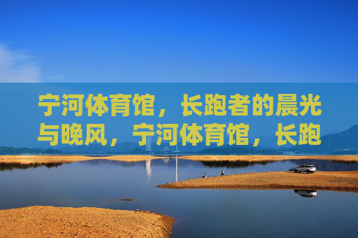 宁河体育馆,长跑者的晨光与晚风,宁河体育馆,长跑者的晨光与晚风 宁河体育馆,长跑者的晨光与晚风,宁河体育馆,长跑者的晨光与晚风