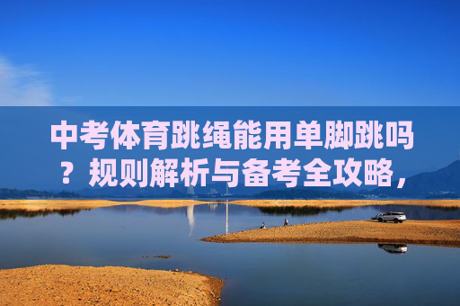 中考体育跳绳能用单脚跳吗?规则解析与备考全攻略,中考体育跳绳单脚跳,规则解析与备考全攻略 中考体育跳绳能用单脚跳吗?规则解析与备考全攻略,中考体育跳绳单脚跳,规则解析与备考全攻略