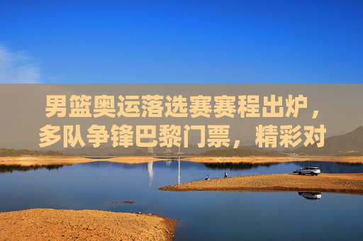 男篮奥运落选赛赛程出炉,多队争锋巴黎门票,精彩对决一触即发,男篮奥运落选赛赛程出炉 多队争锋巴黎门票精彩对决一触即发 男篮奥运落选赛赛程出炉,多队争锋巴黎门票,精彩对决一触即发,男篮奥运落选赛赛程出炉 多队争锋巴黎门票精彩对决一触即发