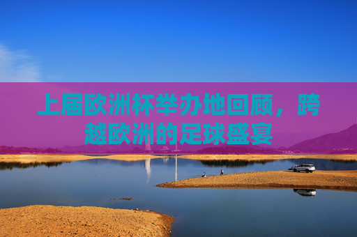 上届欧洲杯举办地回顾,跨越欧洲的足球盛宴 上届欧洲杯举办地回顾,跨越欧洲的足球盛宴