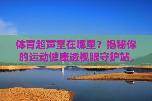 体育超声室在哪里?揭秘你的运动健康透视眼守护站,体育超声室,你的运动健康透视眼守护站 体育超声室在哪里?揭秘你的运动健康透视眼守护站,体育超声室,你的运动健康透视眼守护站