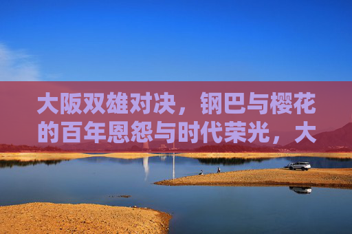 大阪双雄对决,钢巴与樱花的百年恩怨与时代荣光,大阪双雄对决,钢巴与樱花的百年恩怨与时代荣光 大阪双雄对决,钢巴与樱花的百年恩怨与时代荣光,大阪双雄对决,钢巴与樱花的百年恩怨与时代荣光