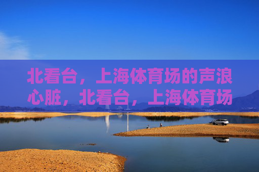 北看台,上海体育场的声浪心脏,北看台,上海体育场的声浪心脏 北看台,上海体育场的声浪心脏,北看台,上海体育场的声浪心脏