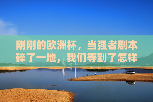 刚刚的欧洲杯,当强者剧本碎了一地,我们等到了怎样的夏天?欧洲杯,当强者剧本碎裂,夏天等来惊魂与惊喜 刚刚的欧洲杯,当强者剧本碎了一地,我们等到了怎样的夏天?欧洲杯,当强者剧本碎裂,夏天等来惊魂与惊喜