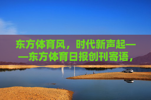 东方体育风,时代新声起——东方体育日报创刊寄语,东方体育风,时代新声起 东方体育风,时代新声起——东方体育日报创刊寄语,东方体育风,时代新声起
