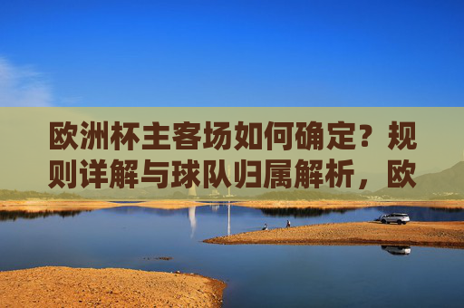 欧洲杯主客场如何确定?规则详解与球队归属解析,欧洲杯主客场规则与球队归属解析 欧洲杯主客场如何确定?规则详解与球队归属解析,欧洲杯主客场规则与球队归属解析