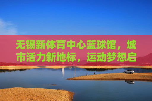 无锡新体育中心篮球馆,城市活力新地标,运动梦想启航地,无锡新体育中心篮球馆,城市活力新地标,运动梦想启航地 无锡新体育中心篮球馆,城市活力新地标,运动梦想启航地,无锡新体育中心篮球馆,城市活力新地标,运动梦想启航地