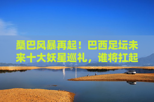 桑巴风暴再起!巴西足坛未来十大妖星巡礼,谁将扛起下一个时代?桑巴风暴再起,巴西足坛未来妖星巡礼,谁将扛起下一个时代? 桑巴风暴再起!巴西足坛未来十大妖星巡礼,谁将扛起下一个时代?桑巴风暴再起,巴西足坛未来妖星巡礼,谁将扛起下一个时代?