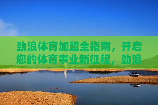 劲浪体育加盟全指南，开启您的体育事业新征程，劲浪体育加盟全指南，开启您的体育事业新征程