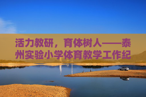 活力教研,育体树人——泰州实验小学体育教学工作纪实,活力教研育体树人——泰州实小体育教学纪实 活力教研,育体树人——泰州实验小学体育教学工作纪实,活力教研育体树人——泰州实小体育教学纪实