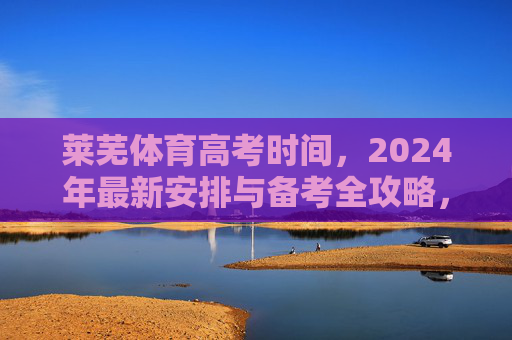 莱芜体育高考时间,2024年最新安排与备考全攻略,莱芜2024年体育高考时间安排与备考全攻略 莱芜体育高考时间,2024年最新安排与备考全攻略,莱芜2024年体育高考时间安排与备考全攻略