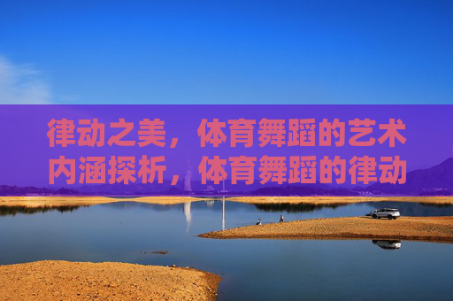 律动之美,体育舞蹈的艺术内涵探析,体育舞蹈的律动之美与艺术内涵探析 律动之美,体育舞蹈的艺术内涵探析,体育舞蹈的律动之美与艺术内涵探析