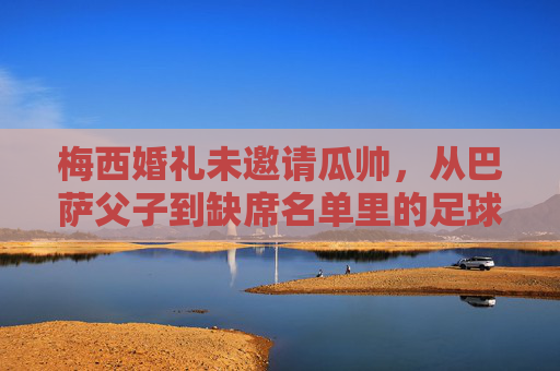 梅西婚礼未邀请瓜帅,从巴萨父子到缺席名单里的足球人情,梅西婚礼未邀瓜帅,巴萨父子情缘的足球人情缺席 梅西婚礼未邀请瓜帅,从巴萨父子到缺席名单里的足球人情,梅西婚礼未邀瓜帅,巴萨父子情缘的足球人情缺席
