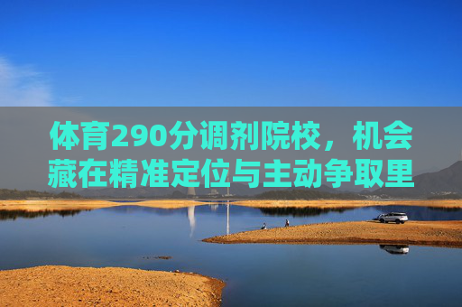 体育290分调剂院校,机会藏在精准定位与主动争取里,体育290分调剂,精准定位与主动争取,解锁院校机会 体育290分调剂院校,机会藏在精准定位与主动争取里,体育290分调剂,精准定位与主动争取,解锁院校机会