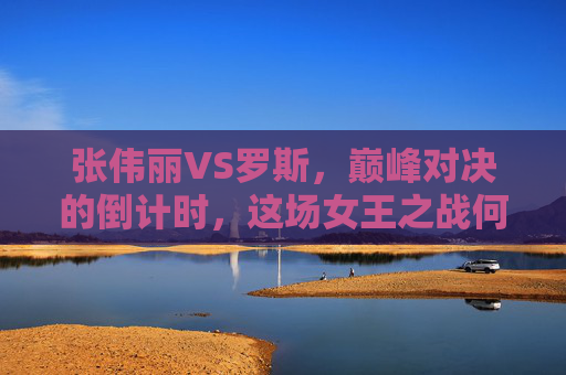张伟丽VS罗斯,巅峰对决的倒计时,这场女王之战何时开启?张伟丽VS罗斯,巅峰女王对决倒计时 张伟丽VS罗斯,巅峰对决的倒计时,这场女王之战何时开启?张伟丽VS罗斯,巅峰女王对决倒计时