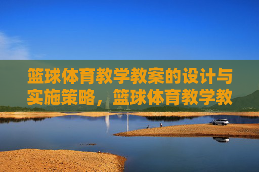 篮球体育教学教案的设计与实施策略,篮球体育教学教案设计与实施策略 篮球体育教学教案的设计与实施策略,篮球体育教学教案设计与实施策略