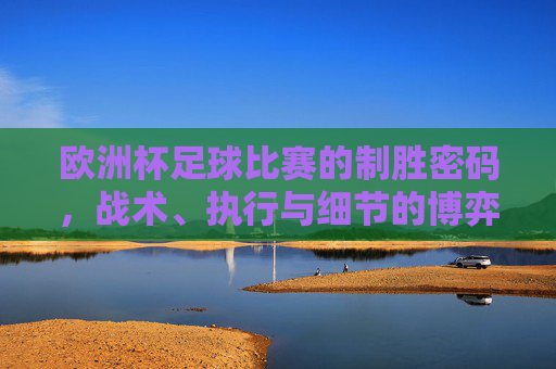 欧洲杯足球比赛的制胜密码,战术、执行与细节的博弈,欧洲杯制胜密码,战术、执行与细节的博弈 欧洲杯足球比赛的制胜密码,战术、执行与细节的博弈,欧洲杯制胜密码,战术、执行与细节的博弈