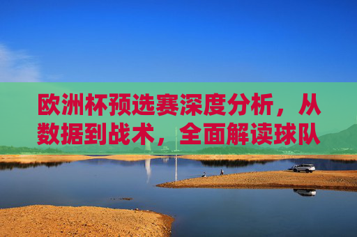 欧洲杯预选赛深度分析,从数据到战术,全面解读球队晋级之路,欧洲杯预选赛深度分析,数据与战术下的球队晋级之路 欧洲杯预选赛深度分析,从数据到战术,全面解读球队晋级之路,欧洲杯预选赛深度分析,数据与战术下的球队晋级之路