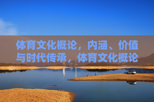 体育文化概论,内涵、价值与时代传承,体育文化概论,内涵、价值与时代传承 体育文化概论,内涵、价值与时代传承,体育文化概论,内涵、价值与时代传承