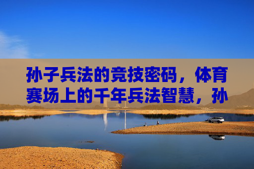 孙子兵法的竞技密码,体育赛场上的千年兵法智慧,孙子兵法,体育赛场的千年竞技密码 孙子兵法的竞技密码,体育赛场上的千年兵法智慧,孙子兵法,体育赛场的千年竞技密码