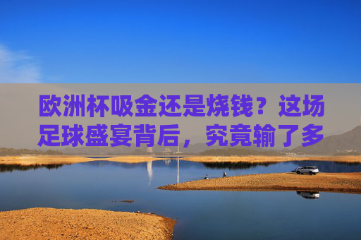 欧洲杯吸金还是烧钱?这场足球盛宴背后,究竟输了多少钱?欧洲杯,吸金盛宴还是烧钱黑洞? 欧洲杯吸金还是烧钱?这场足球盛宴背后,究竟输了多少钱?欧洲杯,吸金盛宴还是烧钱黑洞?