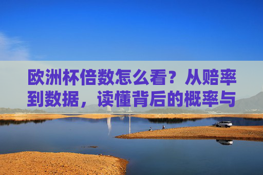 欧洲杯倍数怎么看?从赔率到数据,读懂背后的概率与机会,欧洲杯赔率解读,从数据看概率与机会 欧洲杯倍数怎么看?从赔率到数据,读懂背后的概率与机会,欧洲杯赔率解读,从数据看概率与机会