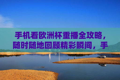 手机看欧洲杯重播全攻略,随时随地回顾精彩瞬间,手机看欧洲杯重播全攻略,随时随地回顾精彩瞬间 手机看欧洲杯重播全攻略,随时随地回顾精彩瞬间,手机看欧洲杯重播全攻略,随时随地回顾精彩瞬间