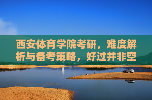 西安体育学院考研，难度解析与备考策略，好过并非空谈，西安体育学院考研，难度解析与备考策略，好过并非空谈